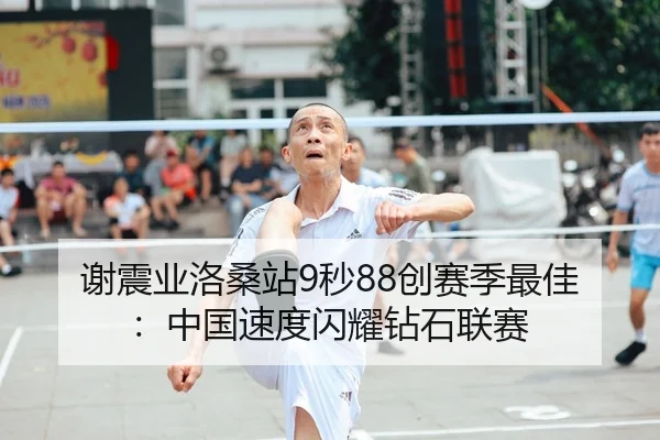 谢震业洛桑站9秒88创赛季最佳：中国速度闪耀钻石联赛